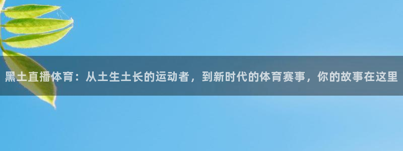 黑土直播体育：从土生土长的运动者，到新时代的体育赛事，你的故事在这里